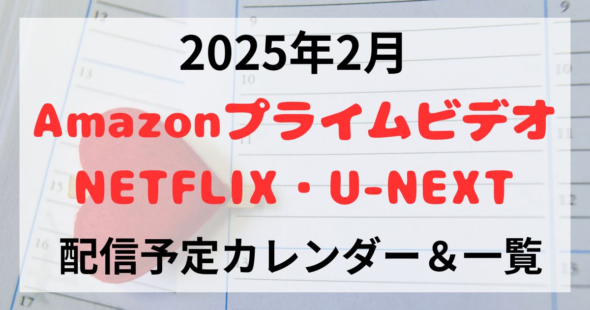2025年2月　配信予定　一覧　カレンダー　Amazonプライムビデオ　NETFLIX　U-NEXT